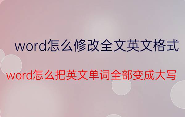 word怎么修改全文英文格式 word怎么把英文单词全部变成大写？